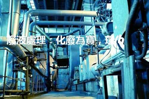廢液處理：化廢為寶，環(huán)保創(chuàng)新之路！